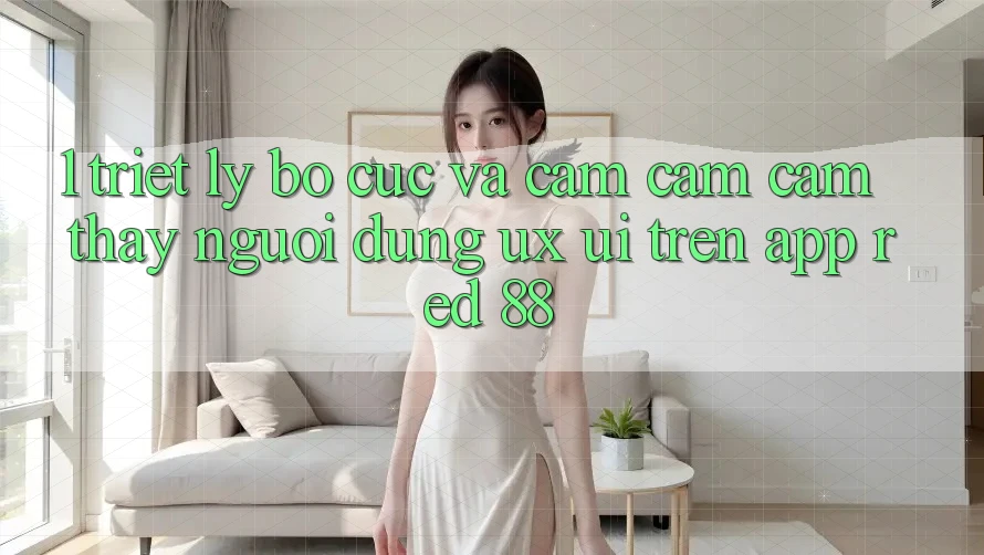 1. Triết Lý Bố cục Và Cảm cảm cảm thấy Người Dùng (UX/UI) Trên App red 88