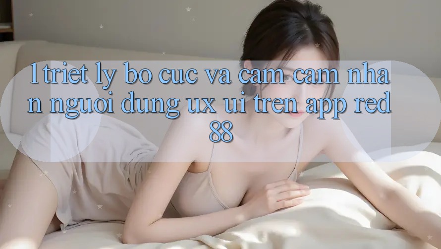 1. Triết Lý Bố cục Và Cảm cảm nhận Người Dùng (UX/UI) Trên App red 88
