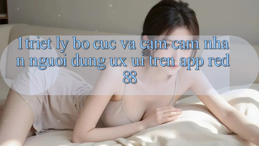 1. Triết Lý Bố cục Và Cảm cảm nhận Người Dùng (UX/UI) Trên App red 88