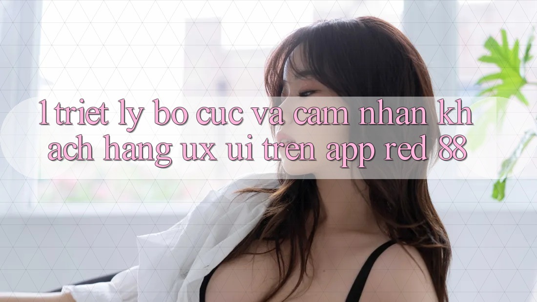 1. Triết Lý Bố cục Và Cảm nhận Khách hàng (UX/UI) Trên App red 88