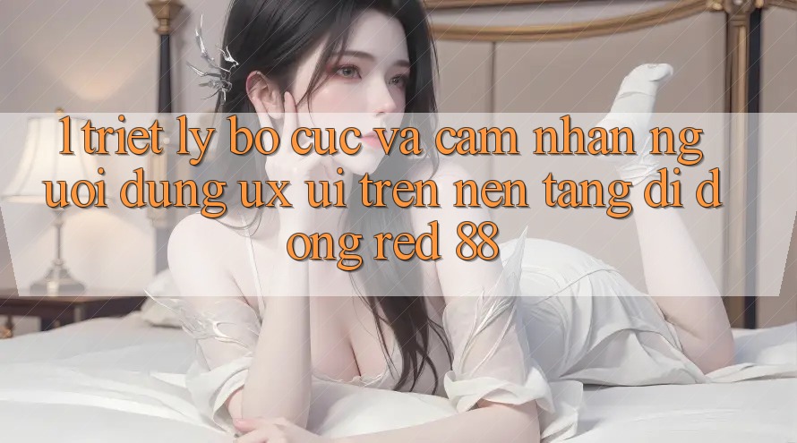 1. Triết Lý Bố cục Và Cảm nhận Người Dùng (UX/UI) Trên Nền tảng di động red 88