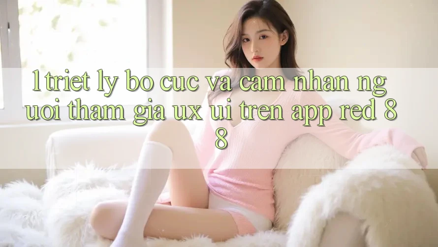 1. Triết Lý Bố cục Và Cảm nhận Người tham gia (UX/UI) Trên App red 88