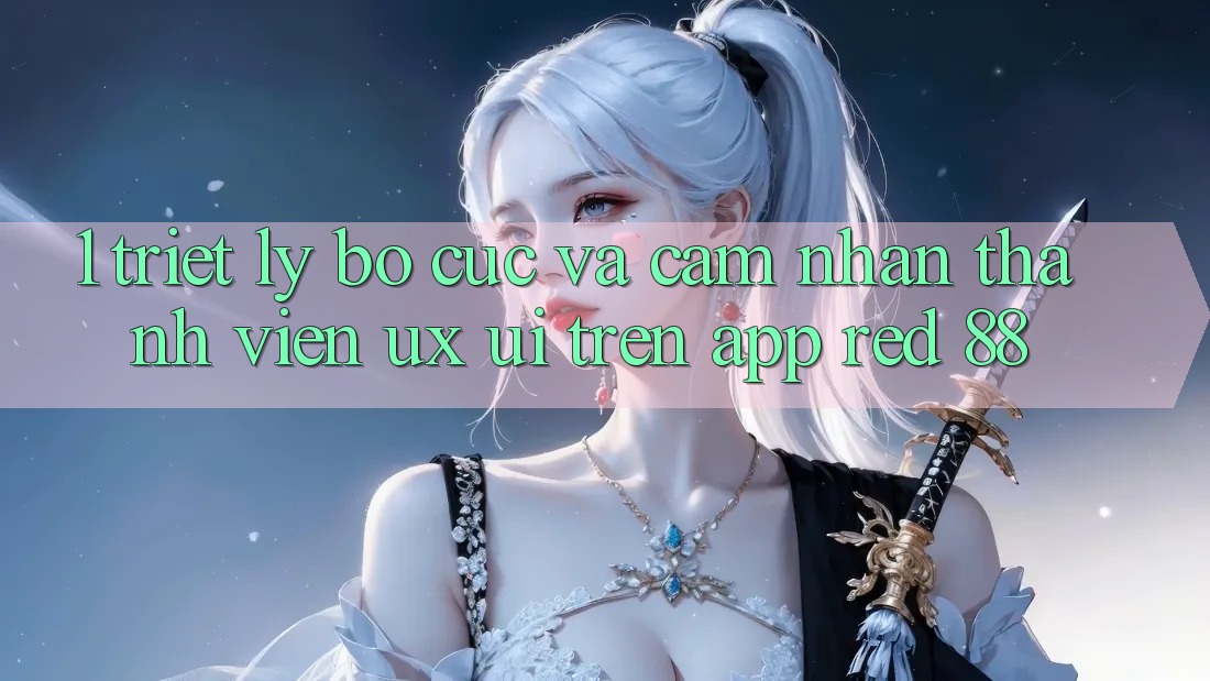 1. Triết Lý Bố cục Và Cảm nhận Thành viên (UX/UI) Trên App red 88
