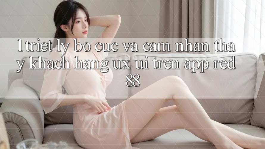 1. Triết Lý Bố cục Và Cảm nhận thấy Khách hàng (UX/UI) Trên App red 88