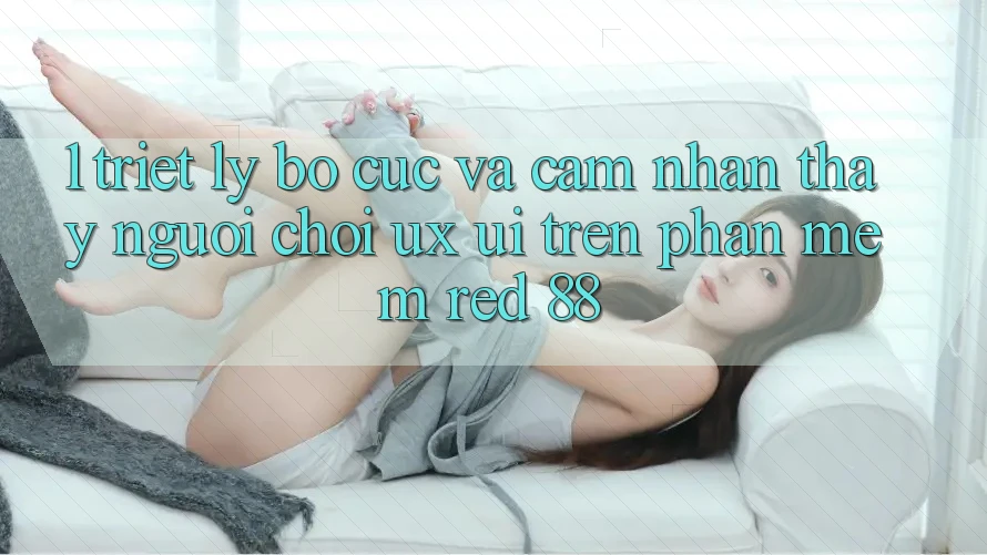 1. Triết Lý Bố cục Và Cảm nhận thấy Người chơi (UX/UI) Trên Phần mềm red 88