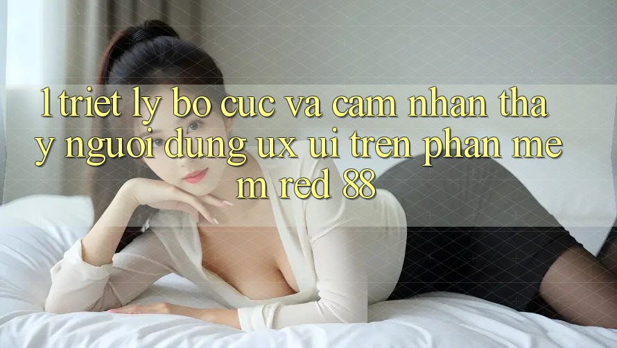 1. Triết Lý Bố cục Và Cảm nhận thấy Người Dùng (UX/UI) Trên Phần mềm red 88