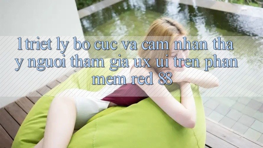 1. Triết Lý Bố cục Và Cảm nhận thấy Người tham gia (UX/UI) Trên Phần mềm red 88
