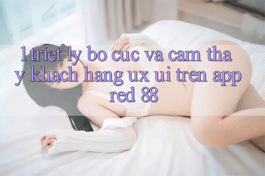 1. Triết Lý Bố cục Và Cảm thấy Khách hàng (UX/UI) Trên App red 88