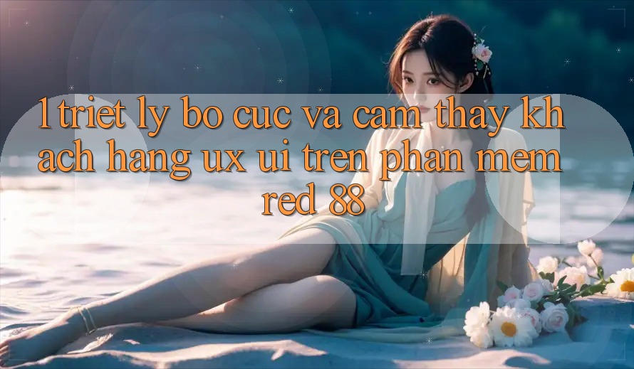 1. Triết Lý Bố cục Và Cảm thấy Khách hàng (UX/UI) Trên Phần mềm red 88