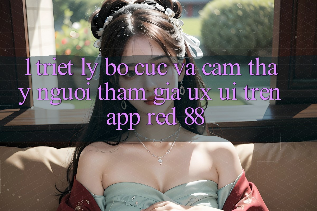 1. Triết Lý Bố cục Và Cảm thấy Người tham gia (UX/UI) Trên App red 88