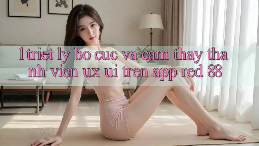 1. Triết Lý Bố cục Và Cảm thấy Thành viên (UX/UI) Trên App red 88
