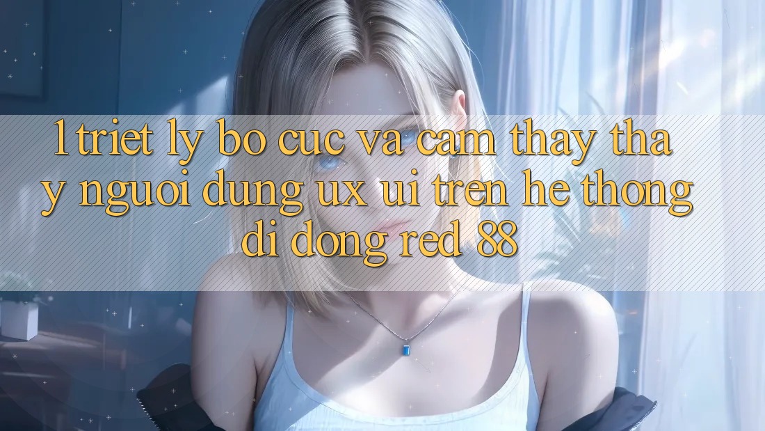 1. Triết Lý Bố cục Và Cảm thấy thấy Người Dùng (UX/UI) Trên Hệ thống di động red 88