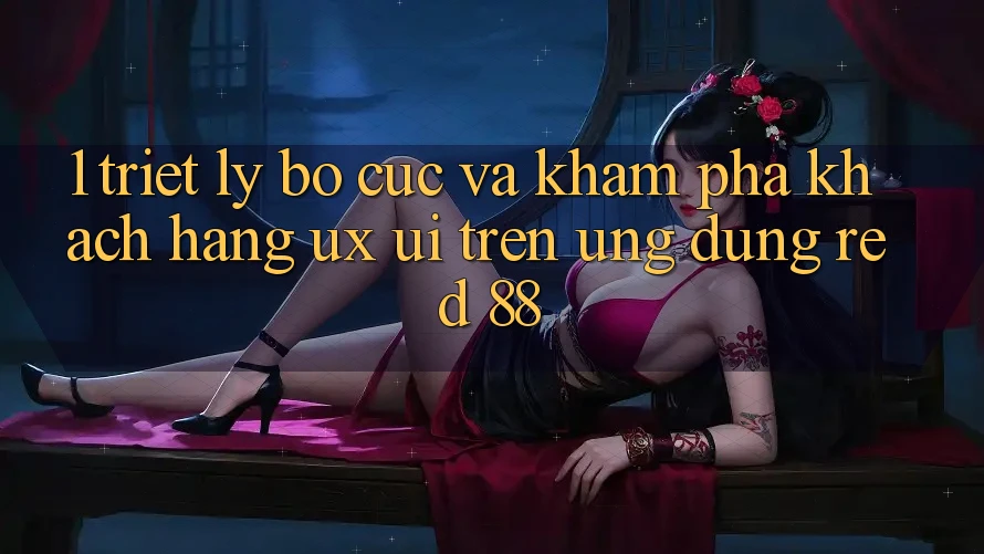 1. Triết Lý Bố cục Và Khám phá Khách hàng (UX/UI) Trên Ứng dụng red 88