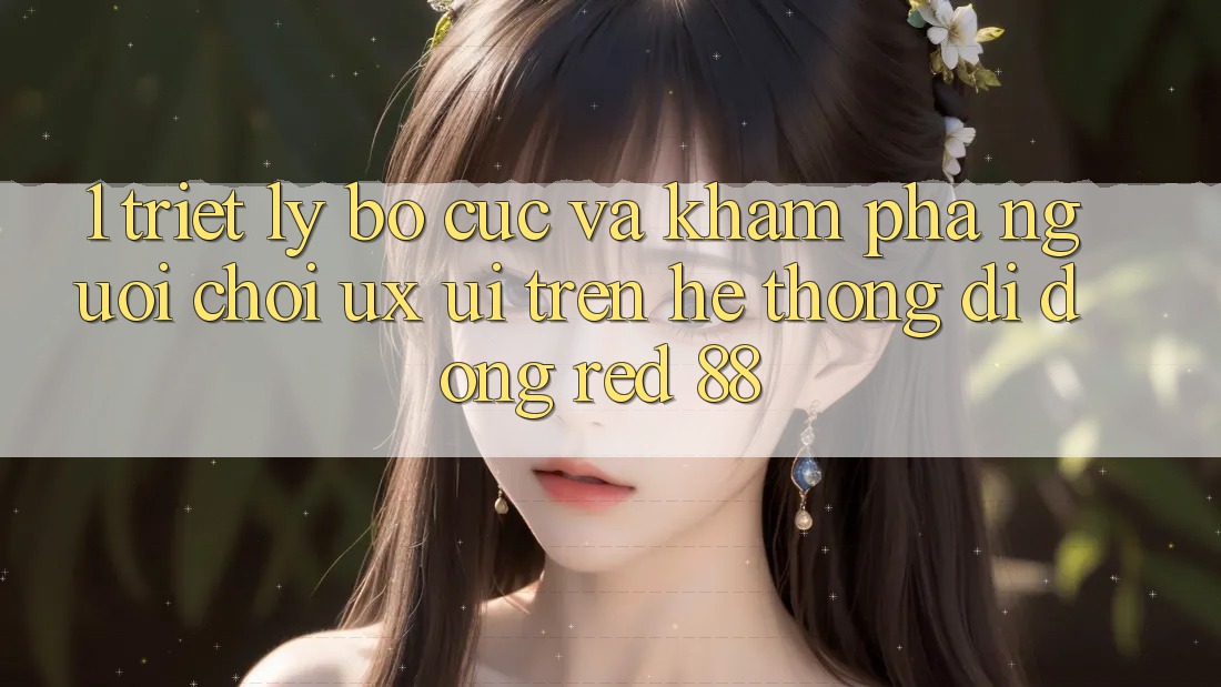 1. Triết Lý Bố cục Và Khám phá Người chơi (UX/UI) Trên Hệ thống di động red 88