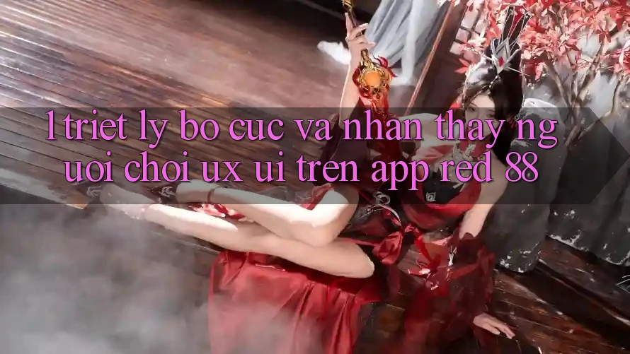 1. Triết Lý Bố cục Và Nhận thấy Người chơi (UX/UI) Trên App red 88