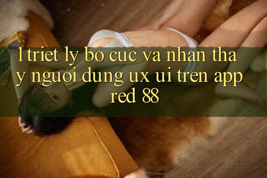 1. Triết Lý Bố cục Và Nhận thấy Người Dùng (UX/UI) Trên App red 88