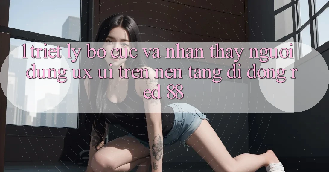 1. Triết Lý Bố cục Và Nhận thấy Người Dùng (UX/UI) Trên Nền tảng di động red 88