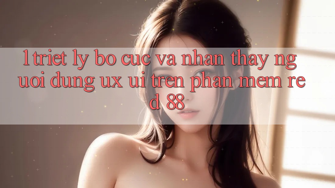 1. Triết Lý Bố cục Và Nhận thấy Người dùng (UX/UI) Trên Phần mềm red 88