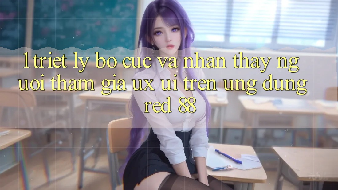 1. Triết Lý Bố cục Và Nhận thấy Người tham gia (UX/UI) Trên Ứng dụng red 88