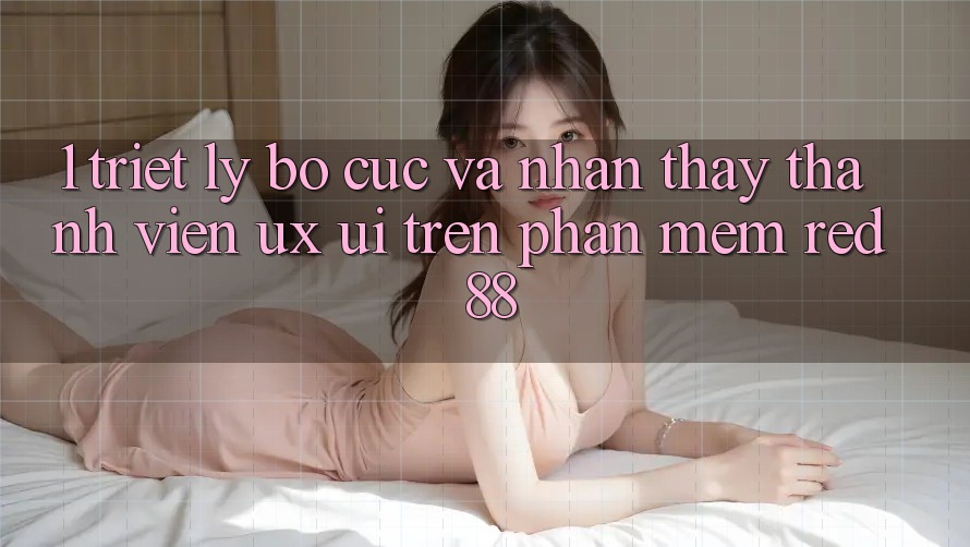 1. Triết Lý Bố cục Và Nhận thấy Thành viên (UX/UI) Trên Phần mềm red 88