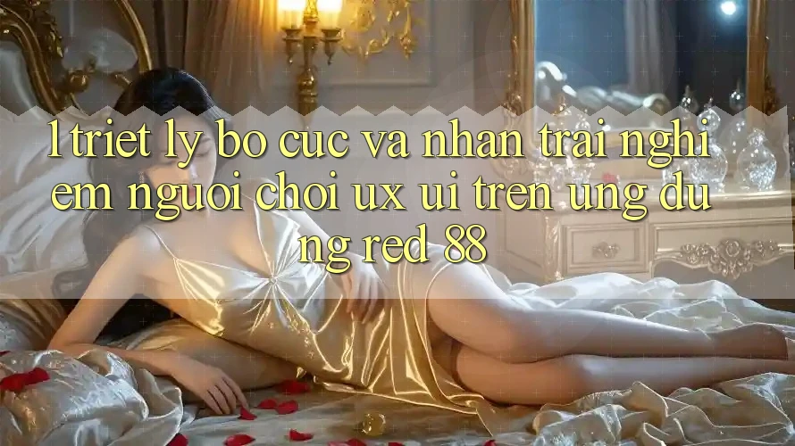 1. Triết Lý Bố cục Và Nhận trải nghiệm Người chơi (UX/UI) Trên Ứng dụng red 88