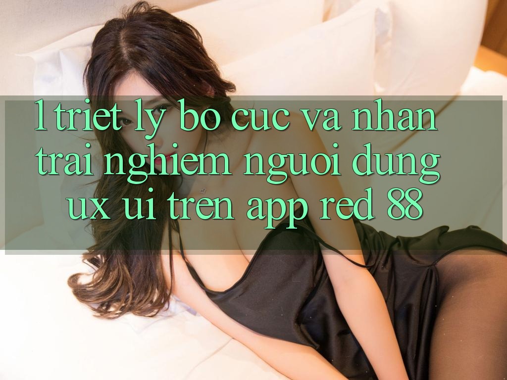 1. Triết Lý Bố cục Và Nhận trải nghiệm Người Dùng (UX/UI) Trên App red 88