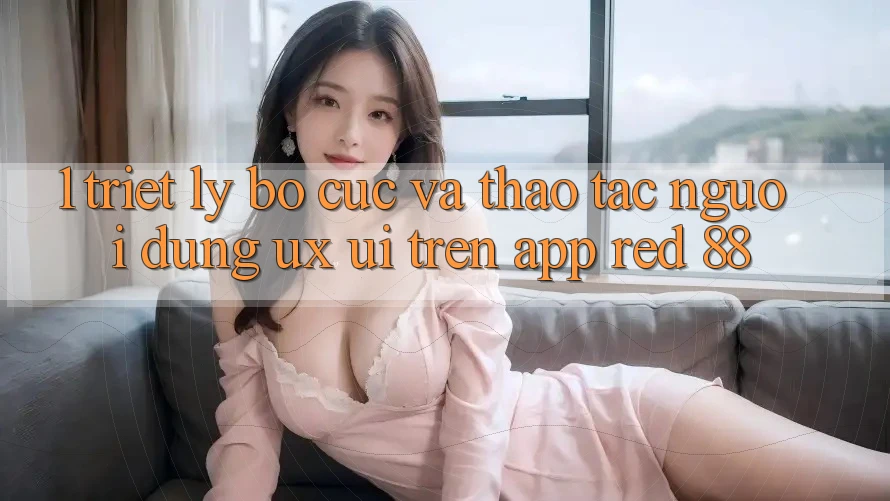 1. Triết Lý Bố cục Và Thao tác Người Dùng (UX/UI) Trên App red 88