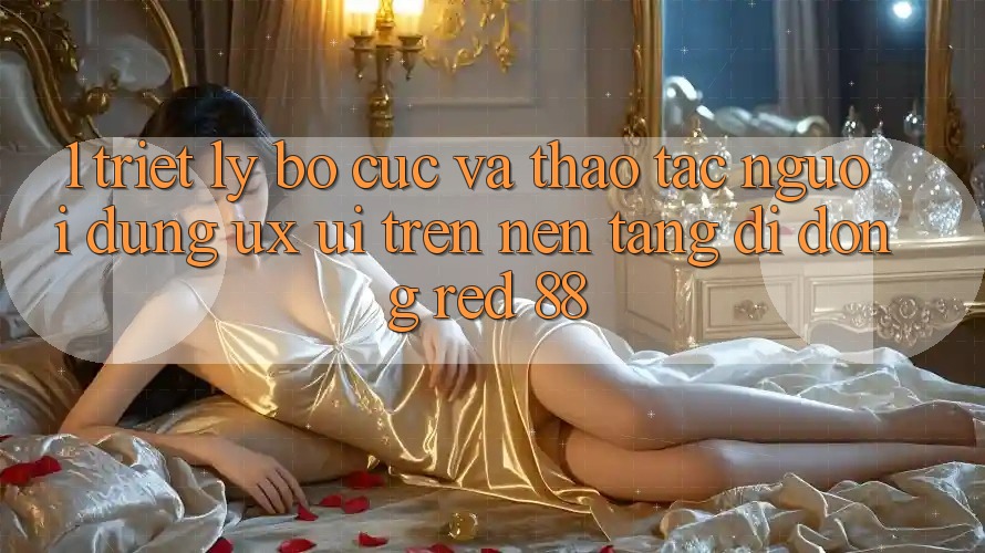 1. Triết Lý Bố cục Và Thao tác Người Dùng (UX/UI) Trên Nền tảng di động red 88