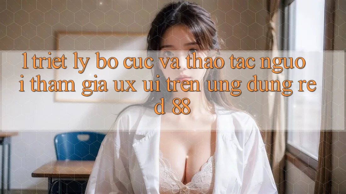 1. Triết Lý Bố cục Và Thao tác Người tham gia (UX/UI) Trên Ứng dụng red 88