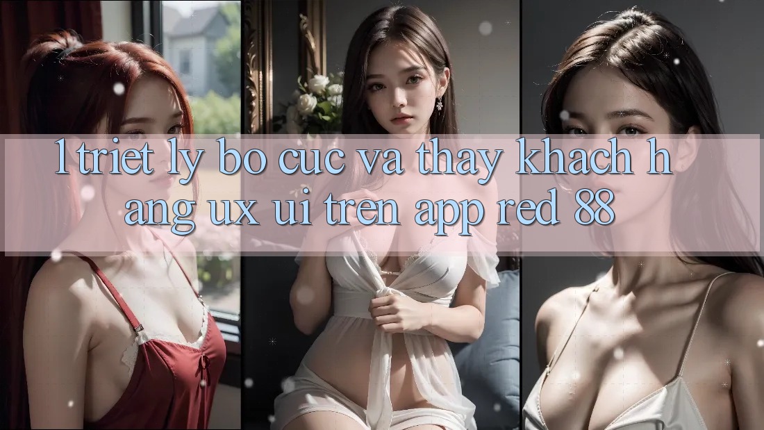 1. Triết Lý Bố cục Và Thấy Khách hàng (UX/UI) Trên App red 88
