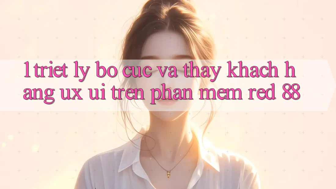 1. Triết Lý Bố cục Và Thấy Khách hàng (UX/UI) Trên Phần mềm red 88