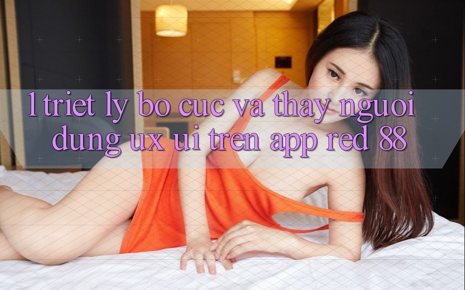 1. Triết Lý Bố cục Và Thấy Người Dùng (UX/UI) Trên App red 88