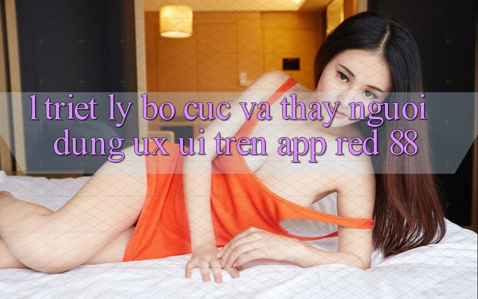 1. Triết Lý Bố cục Và Thấy Người Dùng (UX/UI) Trên App red 88