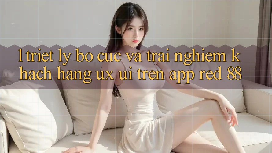 1. Triết Lý Bố cục Và Trải Nghiệm Khách hàng (UX/UI) Trên App red 88