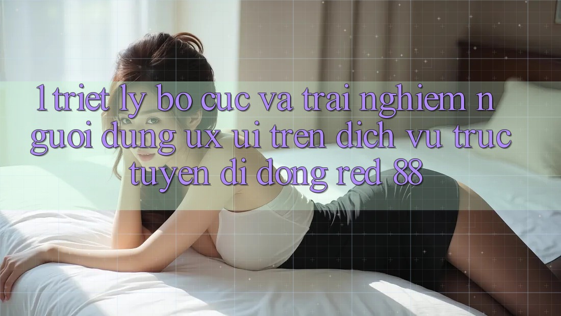 1. Triết Lý Bố cục Và Trải Nghiệm Người Dùng (UX/UI) Trên Dịch vụ trực tuyến di động red 88