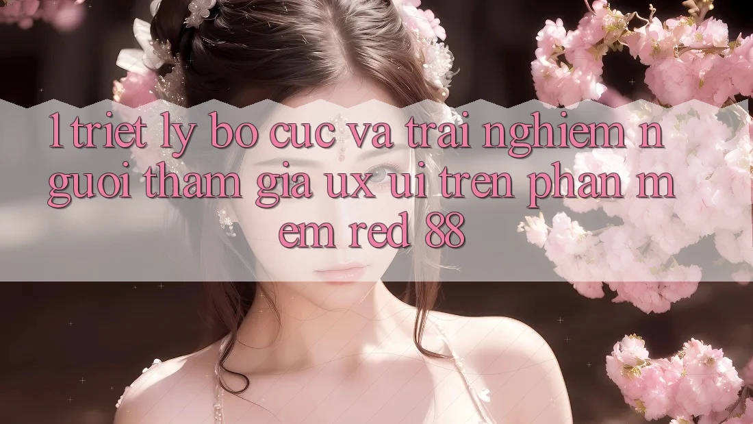 1. Triết Lý Bố cục Và Trải Nghiệm Người tham gia (UX/UI) Trên Phần mềm red 88