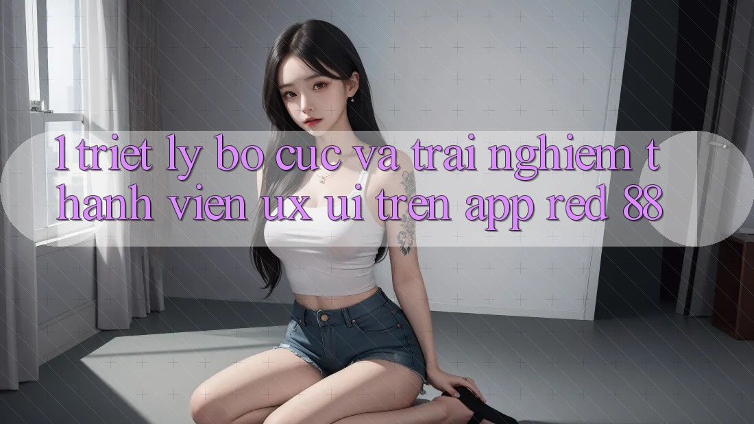 1. Triết Lý Bố cục Và Trải Nghiệm Thành viên (UX/UI) Trên App red 88