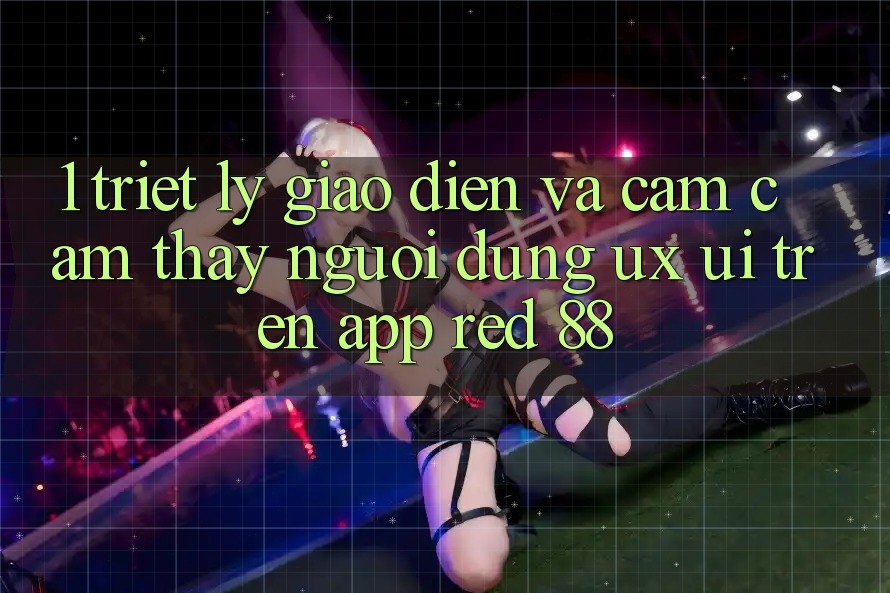 1. Triết Lý Giao diện Và Cảm cảm thấy Người Dùng (UX/UI) Trên App red 88