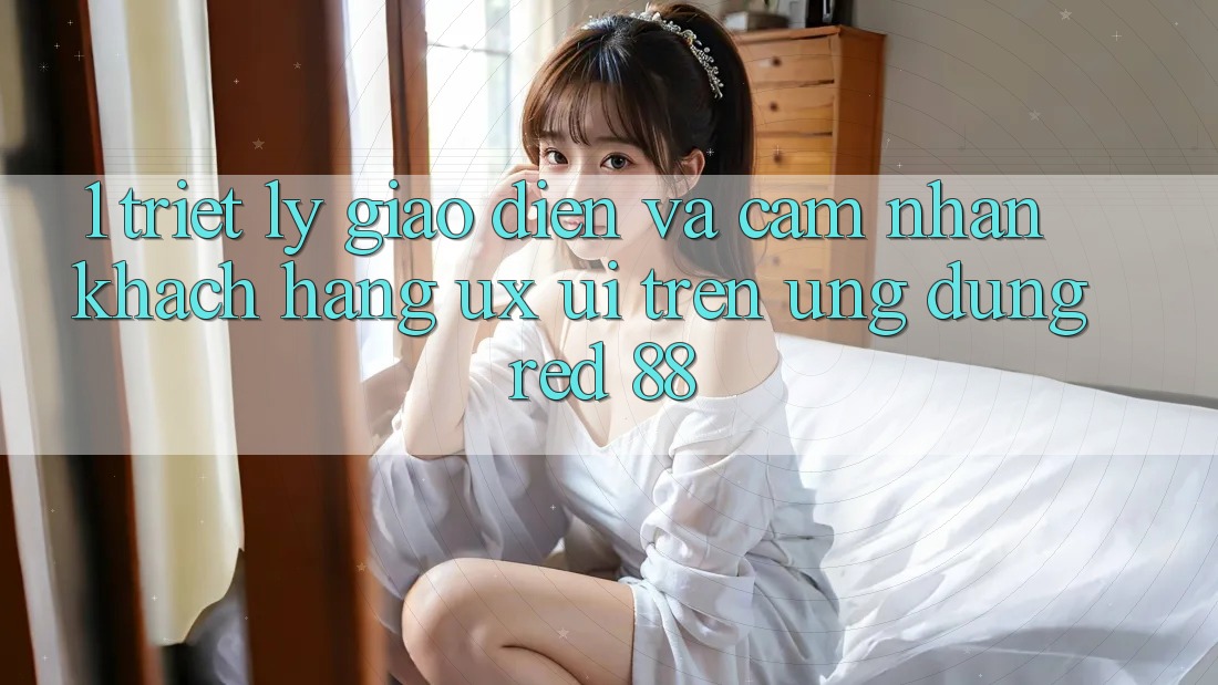 1. Triết Lý Giao diện Và Cảm nhận Khách hàng (UX/UI) Trên Ứng dụng red 88