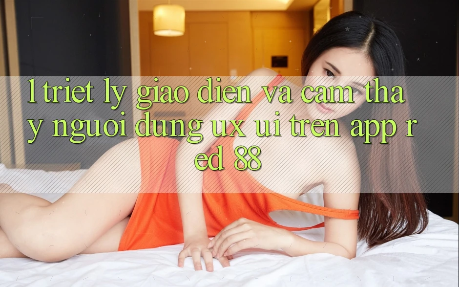 1. Triết Lý Giao diện Và Cảm thấy Người Dùng (UX/UI) Trên App red 88