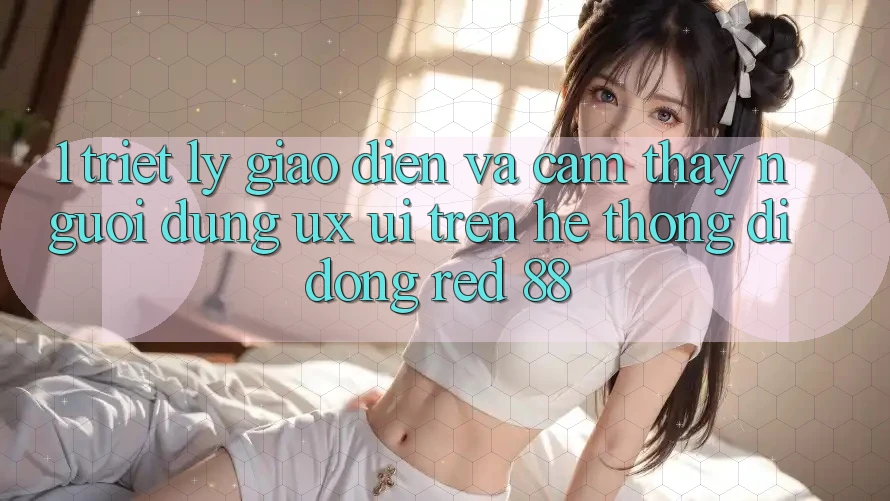 1. Triết Lý Giao diện Và Cảm thấy Người Dùng (UX/UI) Trên Hệ thống di động red 88