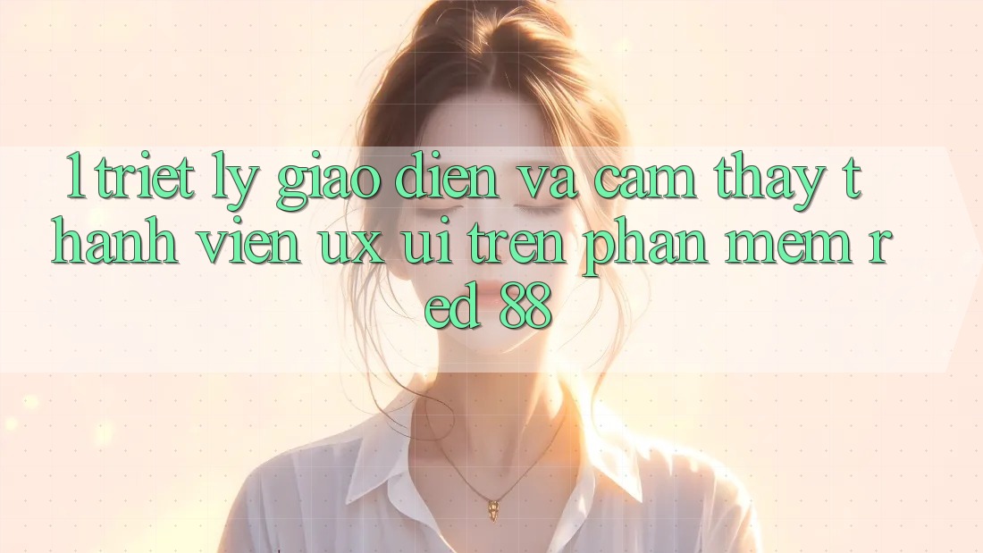 1. Triết Lý Giao diện Và Cảm thấy Thành viên (UX/UI) Trên Phần mềm red 88