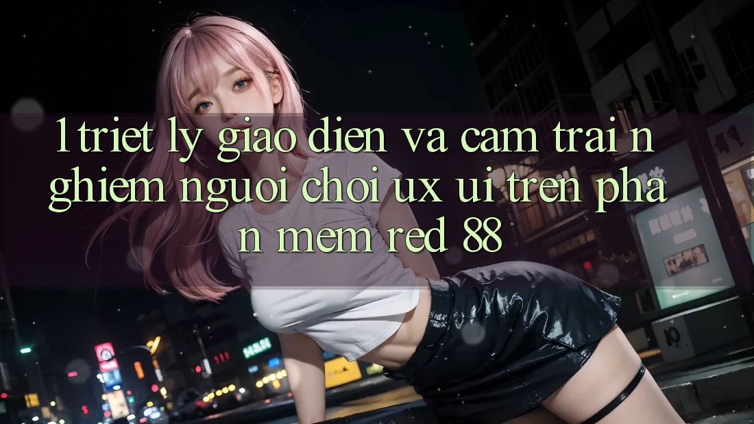 1. Triết Lý Giao diện Và Cảm trải nghiệm Người chơi (UX/UI) Trên Phần mềm red 88