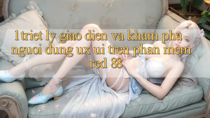 1. Triết Lý Giao diện Và Khám phá Người Dùng (UX/UI) Trên Phần mềm red 88