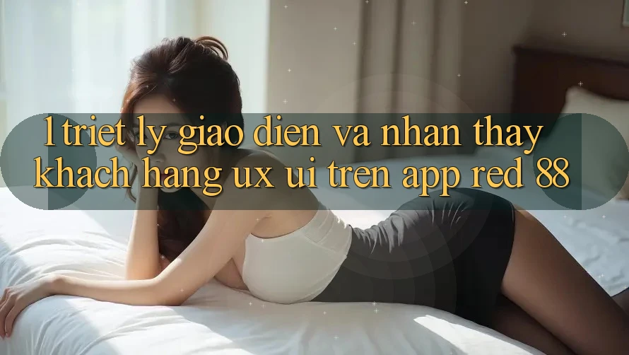 1. Triết Lý Giao diện Và Nhận thấy Khách hàng (UX/UI) Trên App red 88
