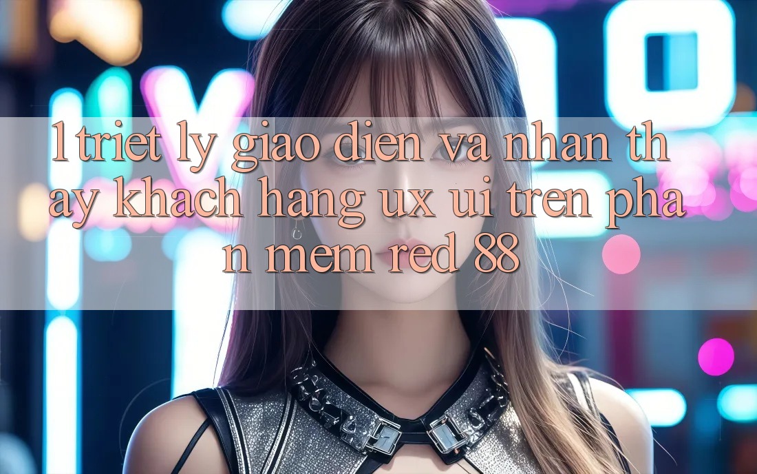 1. Triết Lý Giao diện Và Nhận thấy Khách hàng (UX/UI) Trên Phần mềm red 88