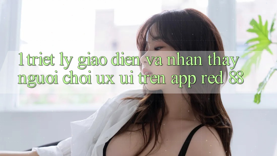 1. Triết Lý Giao diện Và Nhận thấy Người chơi (UX/UI) Trên App red 88