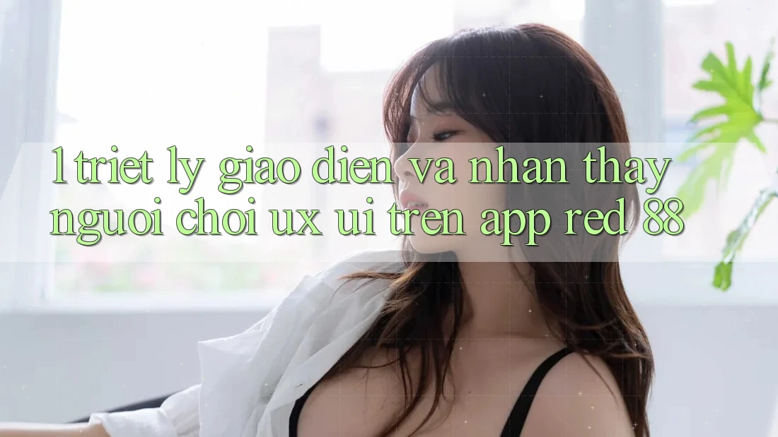 1. Triết Lý Giao diện Và Nhận thấy Người chơi (UX/UI) Trên App red 88