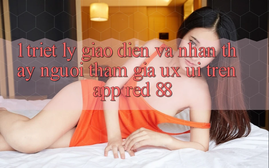 1. Triết Lý Giao diện Và Nhận thấy Người tham gia (UX/UI) Trên App red 88