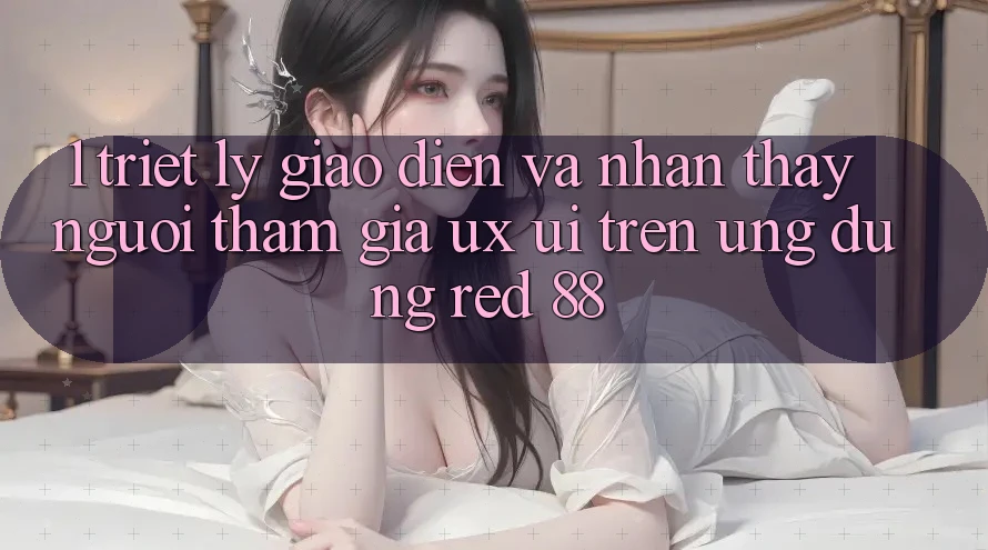 1. Triết Lý Giao diện Và Nhận thấy Người tham gia (UX/UI) Trên Ứng dụng red 88